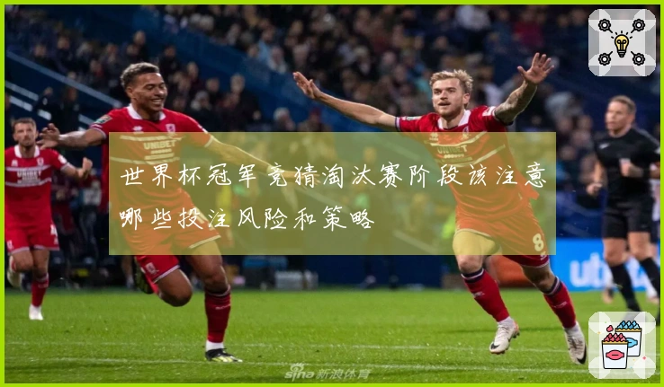世界杯冠军竞猜淘汰赛阶段该注意哪些投注风险和策略