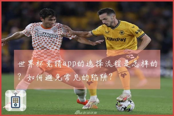 世界杯竞猜app的选择流程是怎样的？如何避免常见的陷阱？