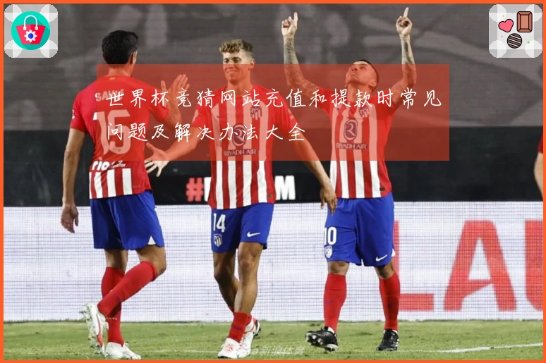 世界杯竞猜网站充值和提款时常见问题及解决办法大全