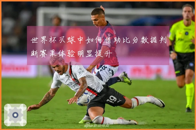 世界杯买球中如何借助比分数据判断赛果体验明显提升