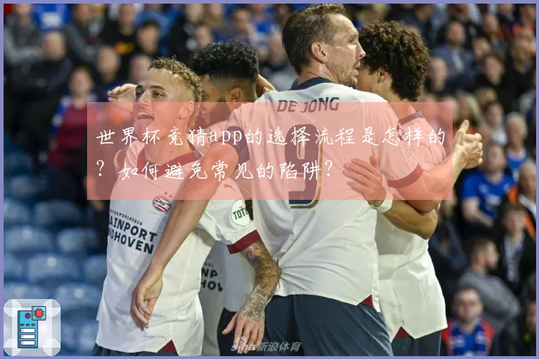 世界杯竞猜app的选择流程是怎样的？如何避免常见的陷阱？
