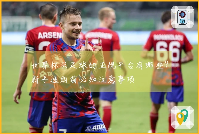 世界杯买足球的正规平台有哪些？新手选购前必知注意事项